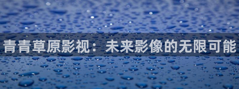 韩国影视在线免费观看：青青草原影视：未来影像的无限可能